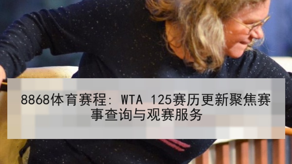 8868体育赛程: WTA 125赛历更新聚焦赛事查询与观赛服务