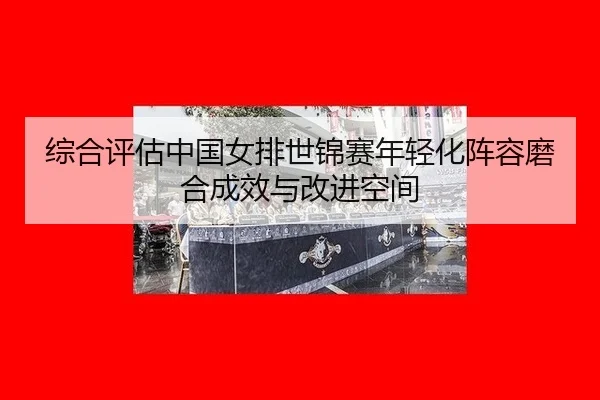 综合评估中国女排世锦赛年轻化阵容磨合成效与改进空间