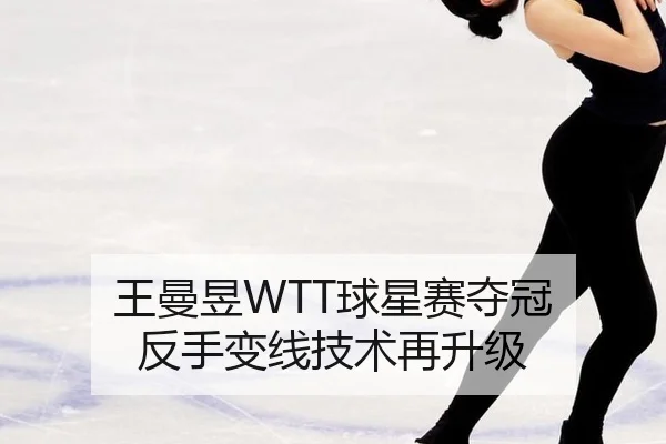 王曼昱WTT球星赛夺冠 反手变线技术再升级