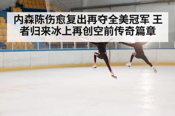 内森陈伤愈复出再夺全美冠军 王者归来冰上再创空前传奇篇章