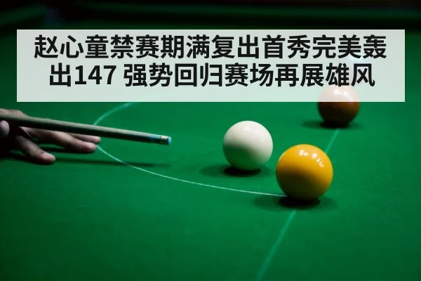 赵心童禁赛期满复出首秀完美轰出147 强势回归赛场再展雄风