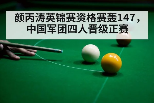 颜丙涛英锦赛资格赛轰147，中国军团四人晋级正赛