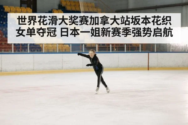 世界花滑大奖赛加拿大站坂本花织女单夺冠 日本一姐新赛季强势启航